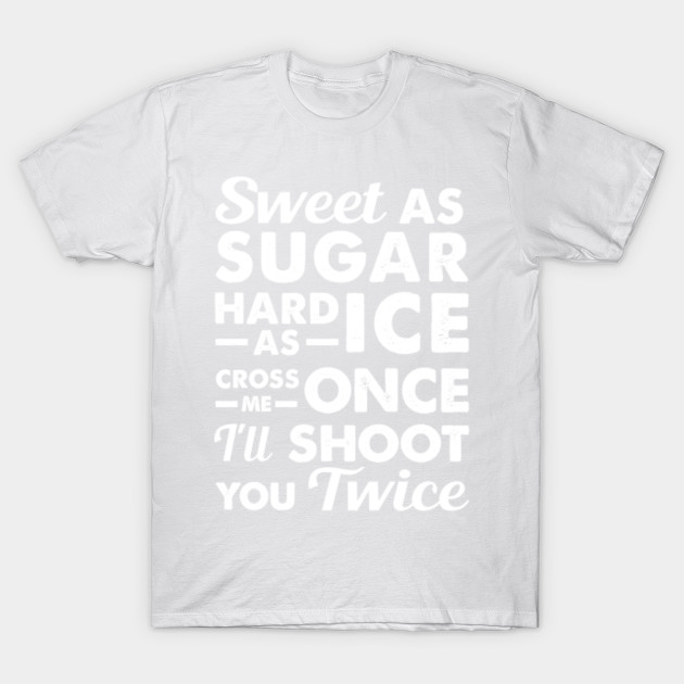 Sweet As Sugar Hard As Ice Cross Me Once I'll Shoot You Twice T shirt T-Shirt-TOZ